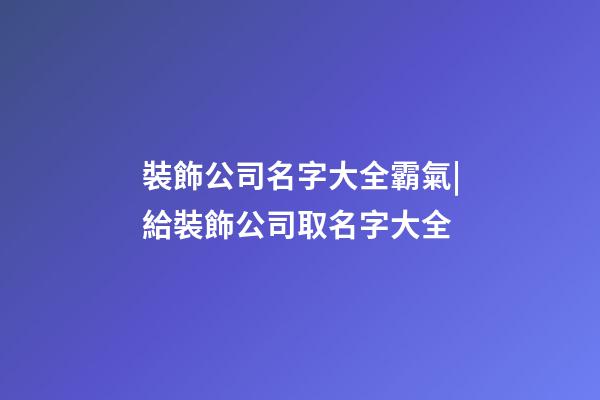 裝飾公司名字大全霸氣|給裝飾公司取名字大全-第1張-公司起名-玄機派